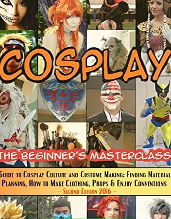 Createspace Cosplay - The Beginners Masterclass: A Guide To Cosplay Culture amp; Costume Making: Finding Materials, Planning, Ideas, How To Make Clothing, Props amp; ... Volume 3 (Beginners Masterclasses)