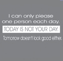 I can only please one person each day - Today is not your day - Tomorrow doesn`t look good