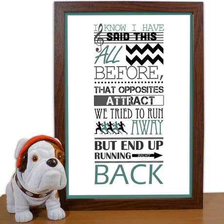 Opposites Attract Typography Poster The Opposites Attract Typographic Poster is available in 2 colours: Green or Brown. It reads: I know I have said this all before, that opposites attract. We tried to run away but end up running right back. This pos